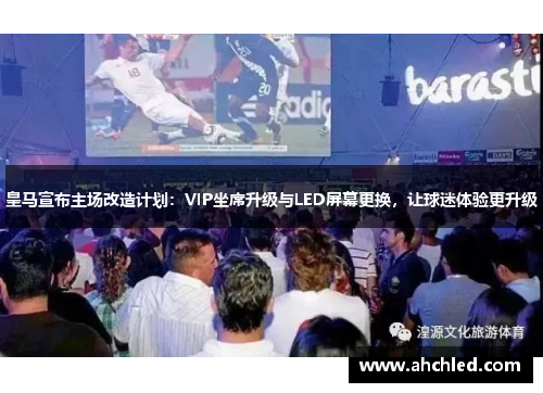 皇马宣布主场改造计划:VIP坐席升级与LED屏幕更换,让球迷体验更升级