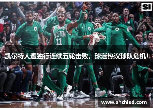 凯尔特人遭独行连续五轮击败,球迷热议球队危机!