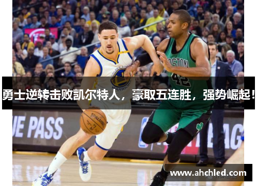 勇士逆转击败凯尔特人,豪取五连胜,强势崛起!
