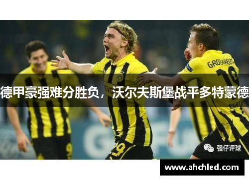 德甲豪强难分胜负,沃尔夫斯堡战平多特蒙德