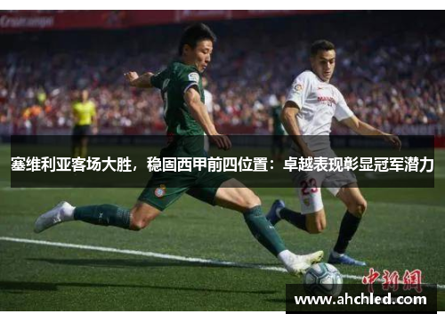 塞维利亚客场大胜,稳固西甲前四位置:卓越表现彰显冠军潜力
