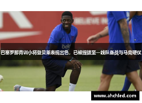 巴塞罗那青训小将登贝莱表现出色,已被提拔至一线队备战与马竞硬仗