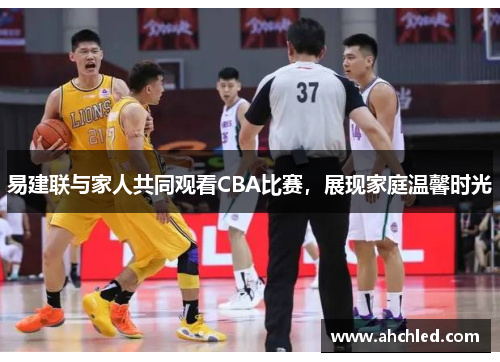易建联与家人共同观看CBA比赛,展现家庭温馨时光