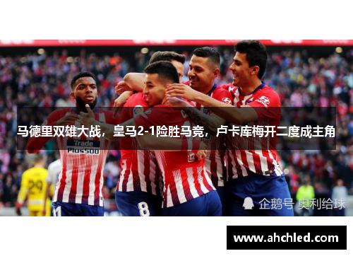 马德里双雄大战,皇马2-1险胜马竞,卢卡库梅开二度成主角
