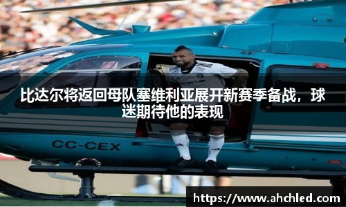 比达尔将返回母队塞维利亚展开新赛季备战，球迷期待他的表现