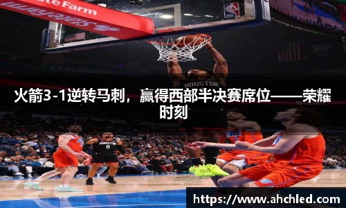 火箭3-1逆转马刺，赢得西部半决赛席位——荣耀时刻