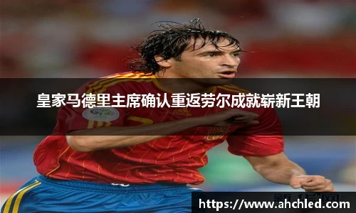 皇家马德里主席确认重返劳尔成就崭新王朝