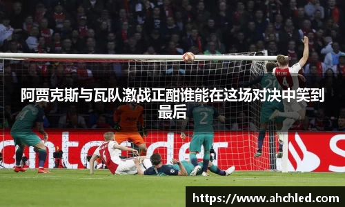 阿贾克斯与瓦队激战正酣谁能在这场对决中笑到最后