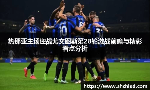 热那亚主场迎战尤文图斯第28轮激战前瞻与精彩看点分析