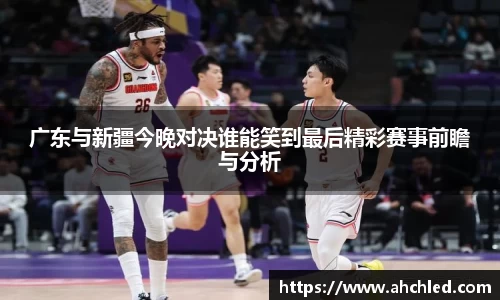 广东与新疆今晚对决谁能笑到最后精彩赛事前瞻与分析