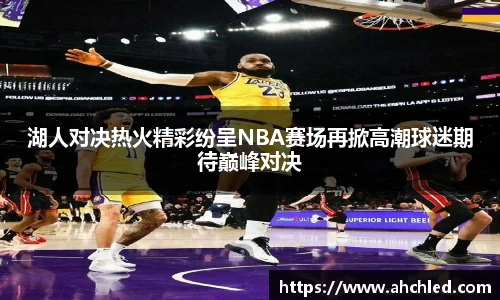 湖人对决热火精彩纷呈NBA赛场再掀高潮球迷期待巅峰对决