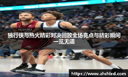 独行侠与热火精彩对决回放全场亮点与精彩瞬间一览无遗