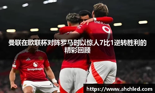 曼联在欧联杯对阵罗马时以惊人7比1逆转胜利的精彩回顾