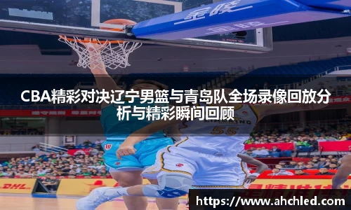 CBA精彩对决辽宁男篮与青岛队全场录像回放分析与精彩瞬间回顾