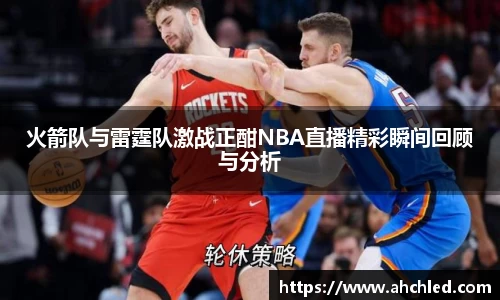 火箭队与雷霆队激战正酣NBA直播精彩瞬间回顾与分析