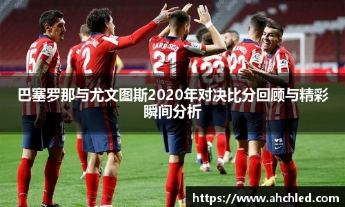 巴塞罗那与尤文图斯2020年对决比分回顾与精彩瞬间分析
