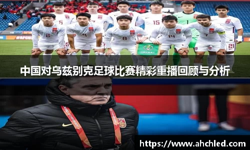 中国对乌兹别克足球比赛精彩重播回顾与分析